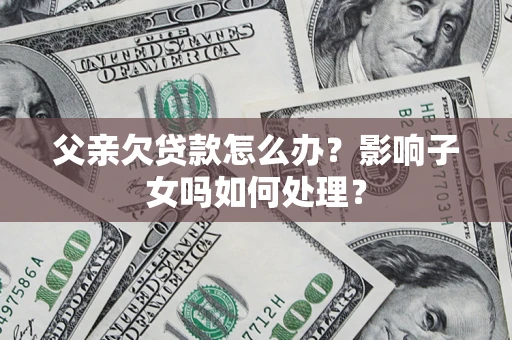 北京父亲欠贷款怎么办？影响子女吗如何处理？