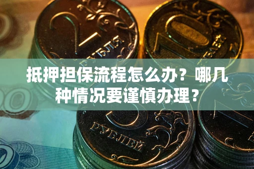 北京抵押担保流程怎么办？哪几种情况要谨慎办理？