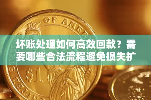 北京坏账处理如何高效回款？需要哪些合法流程避免损失扩大？