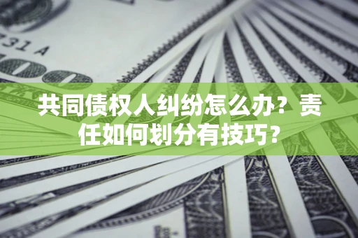 北京共同债权人纠纷怎么办？责任如何划分有技巧？