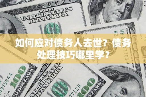 北京如何应对债务人去世？债务处理技巧哪里学？