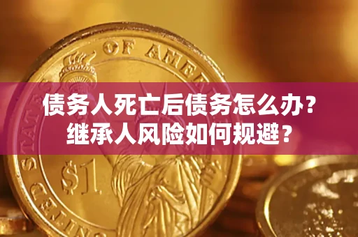 北京债务人死亡后债务怎么办？继承人风险如何规避？