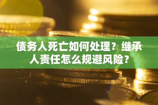 北京债务人死亡如何处理?继承人责任怎么规避风险? 北京债务人死亡如何处理?继承人责任怎么规避风险?