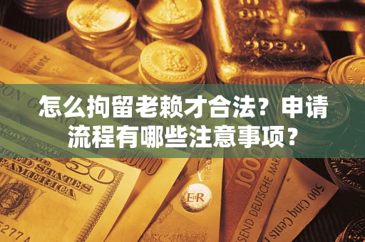 北京怎么拘留老赖才合法？申请流程有哪些注意事项？