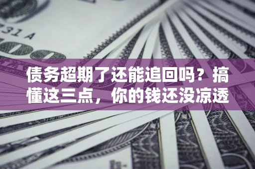 北京债务超期了还能追回吗？搞懂这三点，你的钱还没凉透