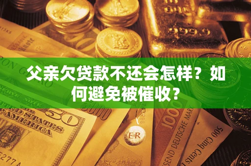 北京父亲欠贷款不还会怎样？如何避免被催收？