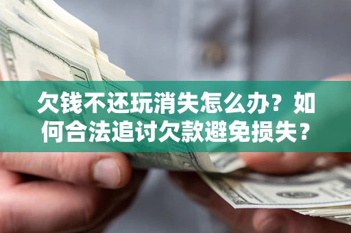 北京欠钱不还玩消失怎么办?如何合法追讨欠款避免损失? 北京欠钱不还玩消失怎么办?如何合法追讨欠款避免损失?