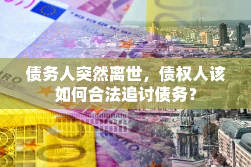 北京债务人突然离世，债权人该如何合法追讨债务？