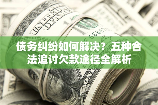 北京债务纠纷如何解决？五种合法追讨欠款途径全解析