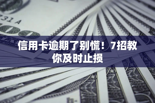 北京信用卡逾期了别慌！7招教你及时止损