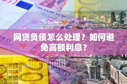 北京网贷负债怎么处理？如何避免高额利息？