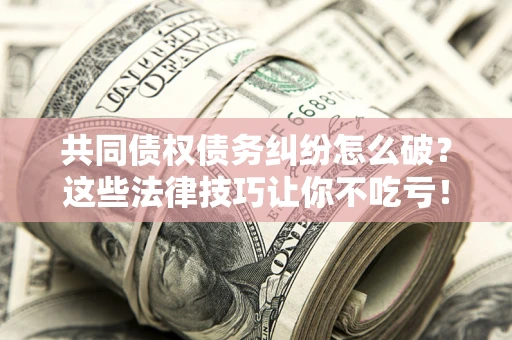 北京共同债权债务纠纷怎么破？这些法律技巧让你不吃亏！