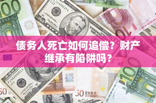 北京债务人死亡如何追偿？财产继承有陷阱吗？