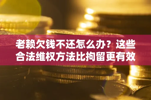 北京老赖欠钱不还怎么办？这些合法维权方法比拘留更有效