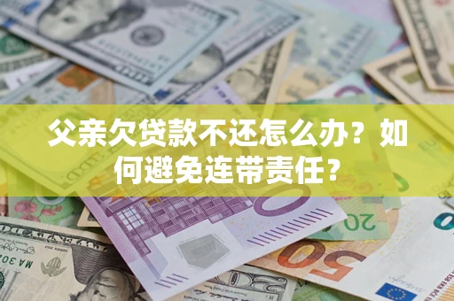 北京父亲欠贷款不还怎么办？如何避免连带责任？