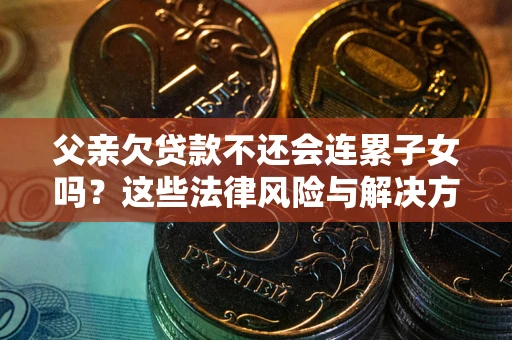 北京父亲欠贷款不还会连累子女吗？这些法律风险与解决方法要早知道！