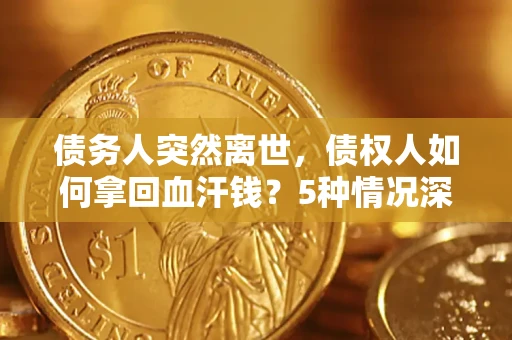 北京债务人突然离世，债权人如何拿回血汗钱？5种情况深度解析