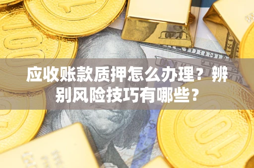 北京应收账款质押怎么办理？辨别风险技巧有哪些？
