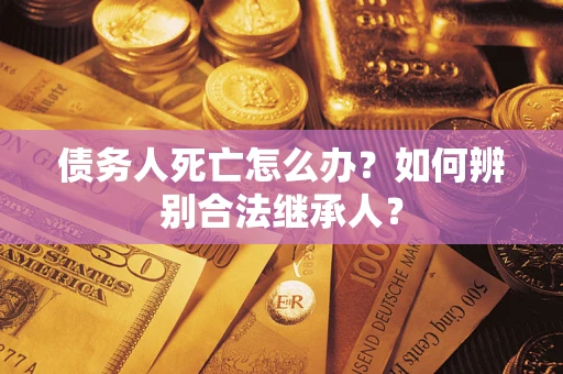 北京债务人死亡怎么办？如何辨别合法继承人？