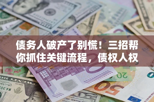 北京债务人破产了别慌！三招帮你抓住关键流程，债权人权益不再缩水