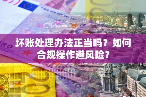 北京坏账处理办法正当吗？如何合规操作避风险？