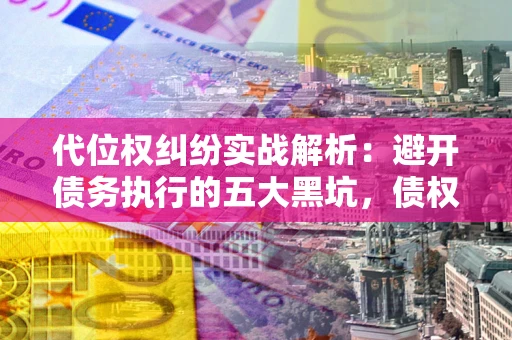 北京代位权纠纷实战解析：避开债务执行的五大黑坑，债权人必看指南