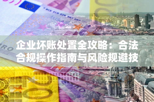北京企业坏账处置全攻略：合法合规操作指南与风险规避技巧解析