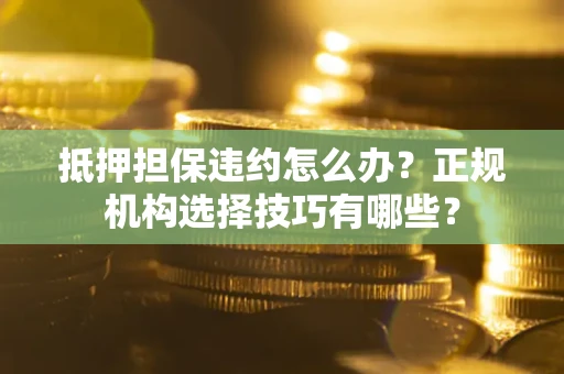 北京抵押担保违约怎么办？正规机构选择技巧有哪些？