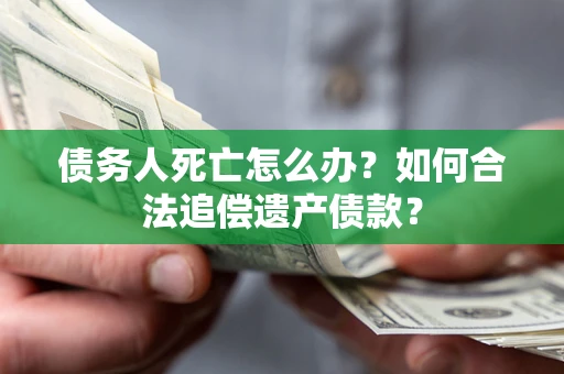 北京债务人死亡怎么办？如何合法追偿遗产债款？