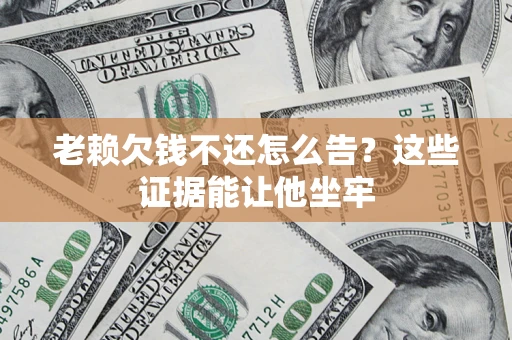 北京老赖欠钱不还怎么告？这些证据能让他坐牢