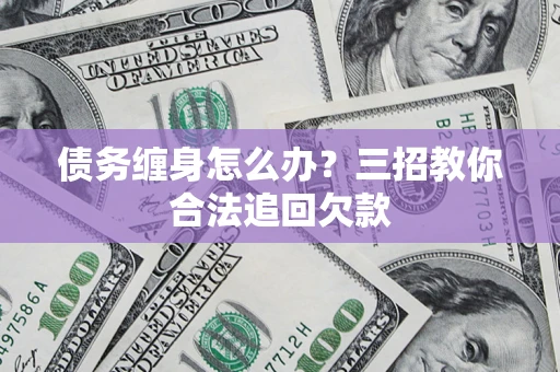 北京债务缠身怎么办？三招教你合法追回欠款