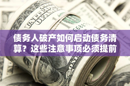 北京债务人破产如何启动债务清算？这些注意事项必须提前知道