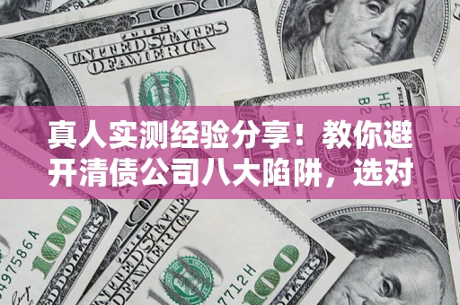 北京真人实测经验分享！教你避开清债公司八大陷阱，选对机构少走十年弯路