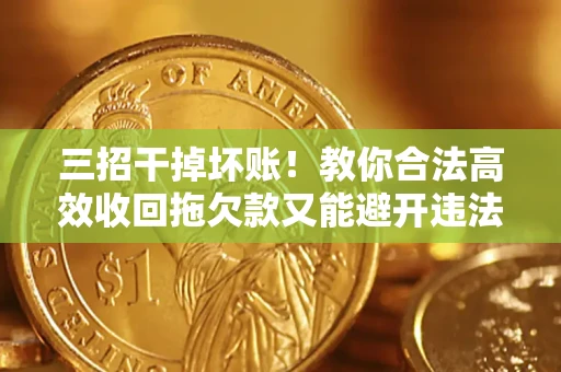 北京三招干掉坏账！教你合法高效收回拖欠款又能避开违法雷区