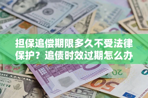北京担保追偿期限多久不受法律保护？追债时效过期怎么办？