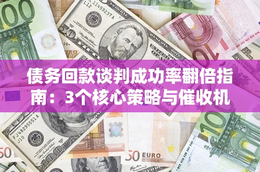 北京债务回款谈判成功率翻倍指南：3个核心策略与催收机构避坑法则