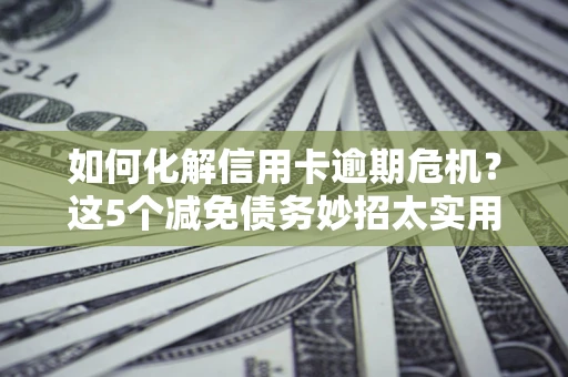 北京如何化解信用卡逾期危机？这5个减免债务妙招太实用