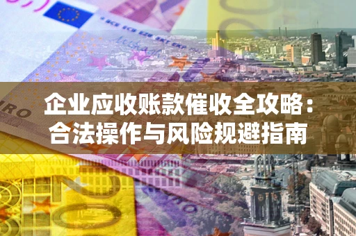 北京企业应收账款催收全攻略：合法操作与风险规避指南
