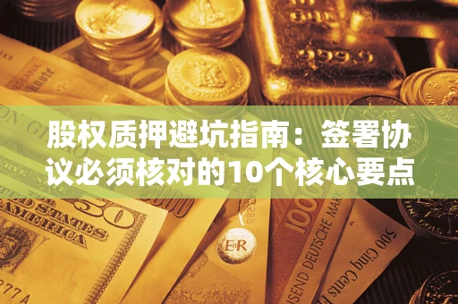 北京股权质押避坑指南:签署协议必须核对的10个核心要点 北京股权质押避坑指南:签署协议必须核对的10个核心要点