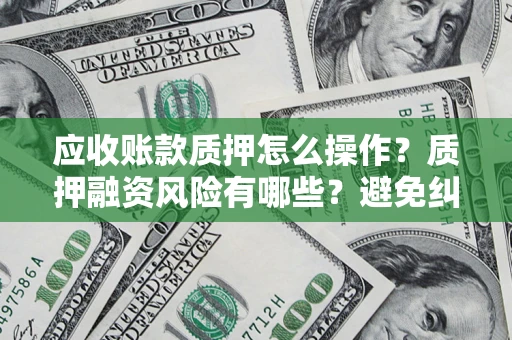 北京应收账款质押怎么操作？质押融资风险有哪些？避免纠纷高效融资技巧