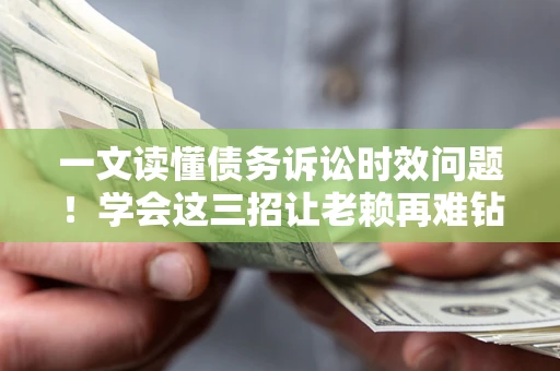 北京一文读懂债务诉讼时效问题！学会这三招让老赖再难钻空子