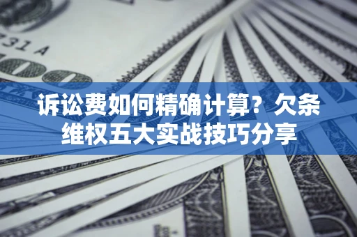 北京诉讼费如何精确计算？欠条维权五大实战技巧分享