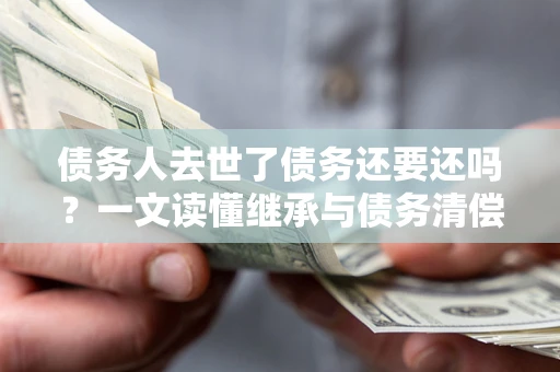 北京债务人去世了债务还要还吗？一文读懂继承与债务清偿
