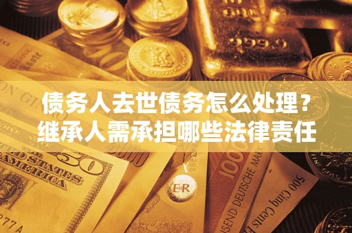 北京债务人去世债务怎么处理？继承人需承担哪些法律责任？