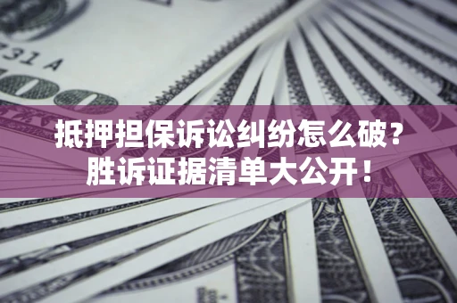 北京抵押担保诉讼纠纷怎么破？胜诉证据清单大公开！