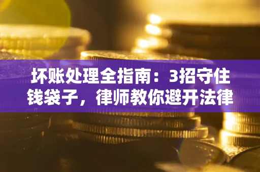 北京坏账处理全指南：3招守住钱袋子，律师教你避开法律雷区