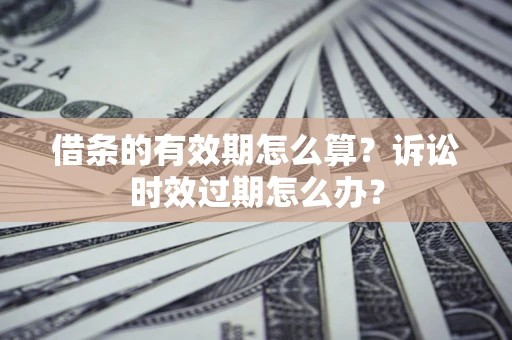 北京借条的有效期怎么算？诉讼时效过期怎么办？