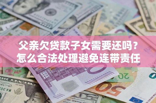 北京父亲欠贷款子女需要还吗？怎么合法处理避免连带责任？