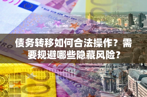 北京债务转移如何合法操作？需要规避哪些隐藏风险？