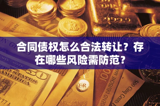 北京合同债权怎么合法转让？存在哪些风险需防范？